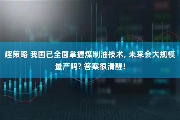 趣策略 我国已全面掌握煤制油技术, 未来会大规模量产吗? 答案很清醒!