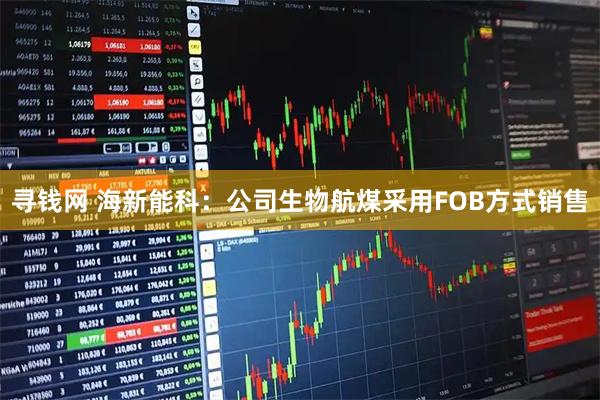 寻钱网 海新能科：公司生物航煤采用FOB方式销售