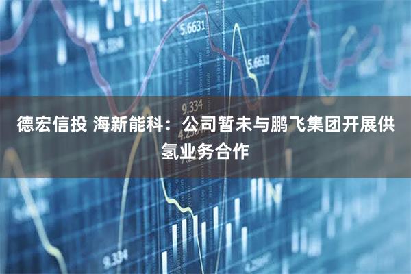 德宏信投 海新能科：公司暂未与鹏飞集团开展供氢业务合作