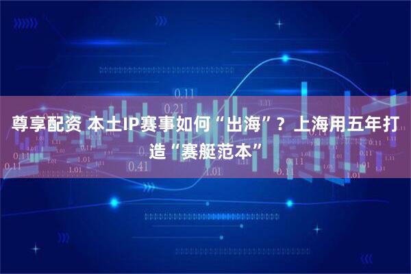 尊享配资 本土IP赛事如何“出海”？上海用五年打造“赛艇范本”