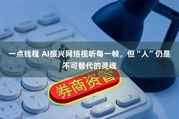 一点钱程 AI振兴网络视听每一帧，但“人”仍是不可替代的灵魂